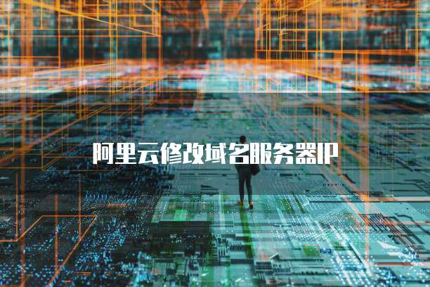 阿里云修改域名服务器IP
