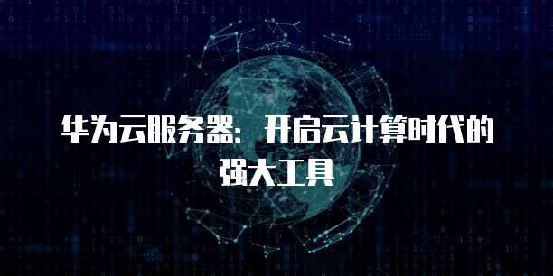 华为云服务器：开启云计算时代的强大工具