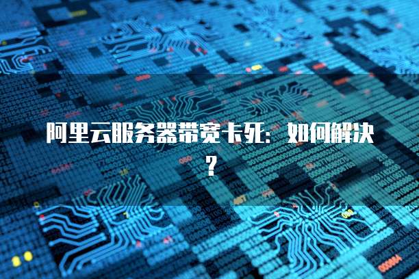 阿里云服务器带宽卡死：如何解决？