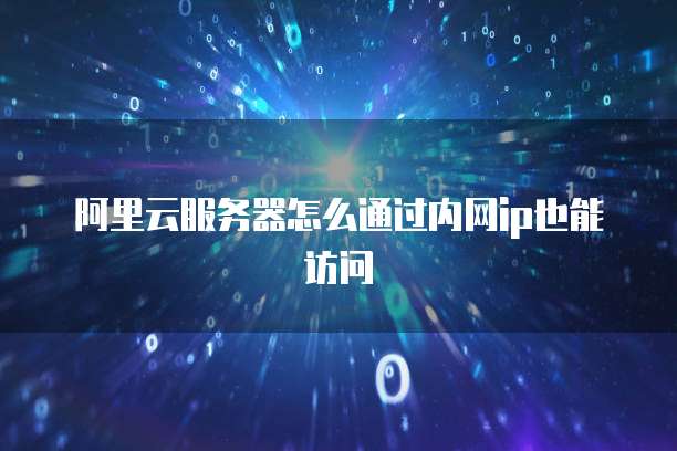 阿里云服务器怎么通过内网ip也能访问