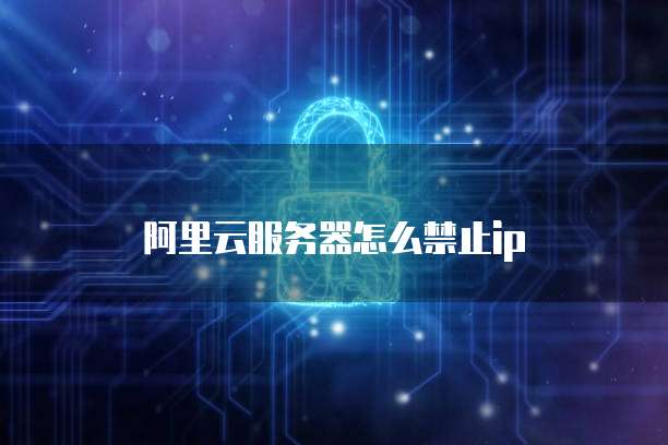 阿里云服务器怎么禁止ip
