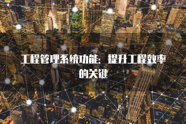 工程管理系统功能：提升工程效率的关键