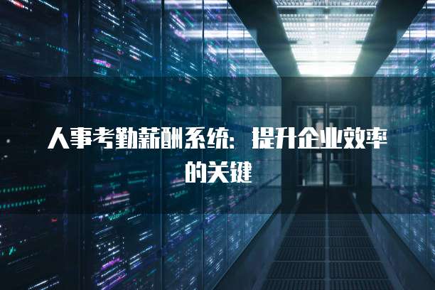 人事考勤薪酬系统：提升企业效率的关键