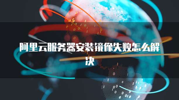 阿里云服务器安装镜像失败怎么解决