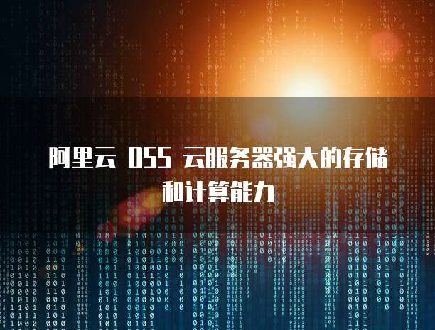 阿里云 OSS 云服务器强大的存储和计算能力