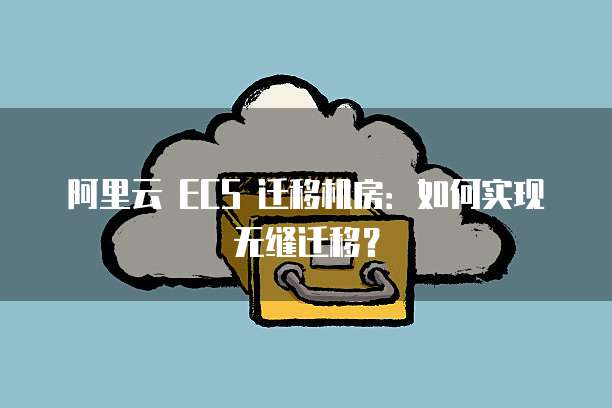 阿里云 ECS 迁移机房：如何实现无缝迁移？