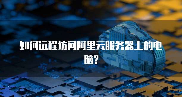 如何远程访问阿里云服务器上的电脑?