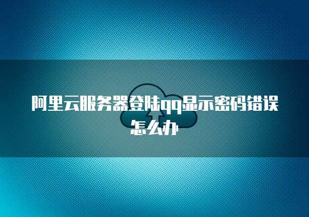 阿里云服务器登陆qq显示密码错误怎么办