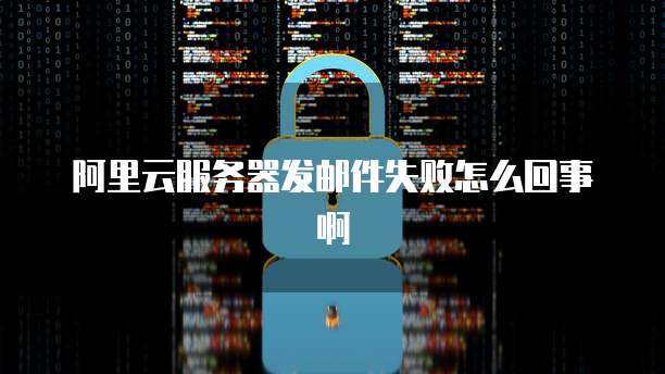 阿里云服务器发邮件失败怎么回事啊