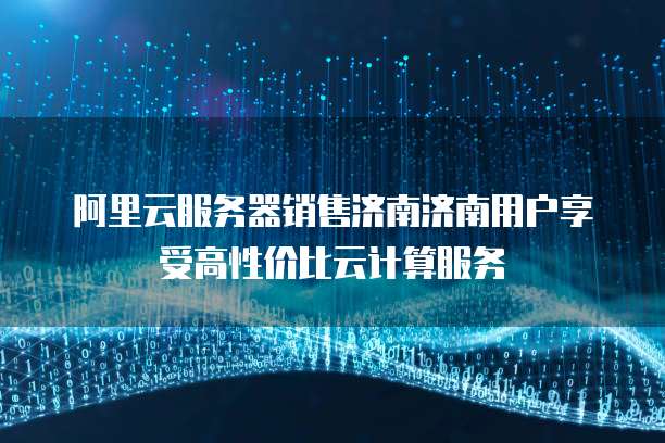阿里云服务器销售济南济南用户享受高性价比云计算服务