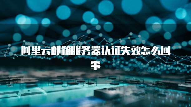 阿里云邮箱服务器认证失效怎么回事
