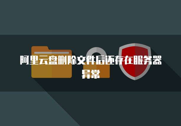 阿里云盘删除文件后还存在服务器异常