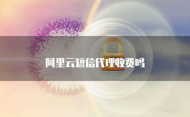阿里云短信代理收费吗