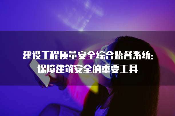 建设工程质量安全综合监督系统：保障建筑安全的重要工具