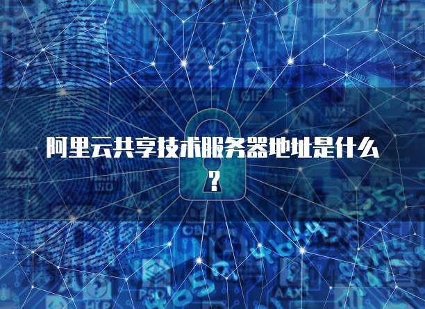 阿里云共享技术服务器地址是什么？