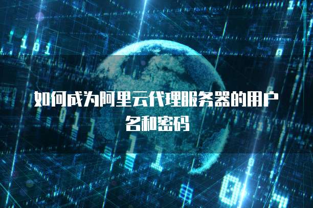 如何成为阿里云代理服务器的用户名和密码