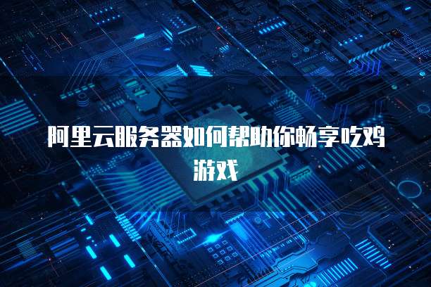 阿里云服务器如何帮助你畅享吃鸡游戏