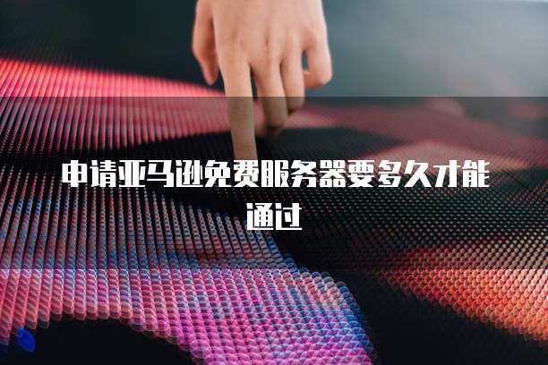 申请亚马逊免费服务器要多久才能通过