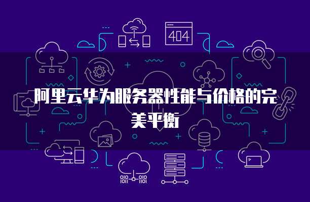 阿里云华为服务器性能与价格的完美平衡