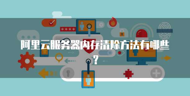 阿里云服务器内存清除方法有哪些？
