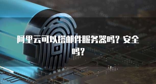阿里云可以搭邮件服务器吗？安全吗？