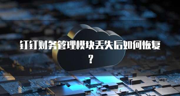 钉钉财务管理模块丢失后如何恢复？