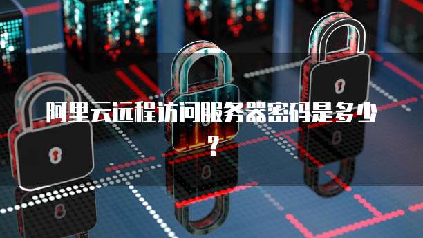 阿里云远程访问服务器密码是多少？