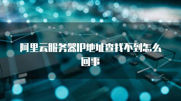 阿里云服务器IP地址查找不到怎么回事