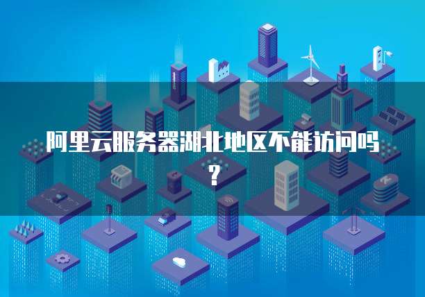阿里云服务器湖北地区不能访问吗？