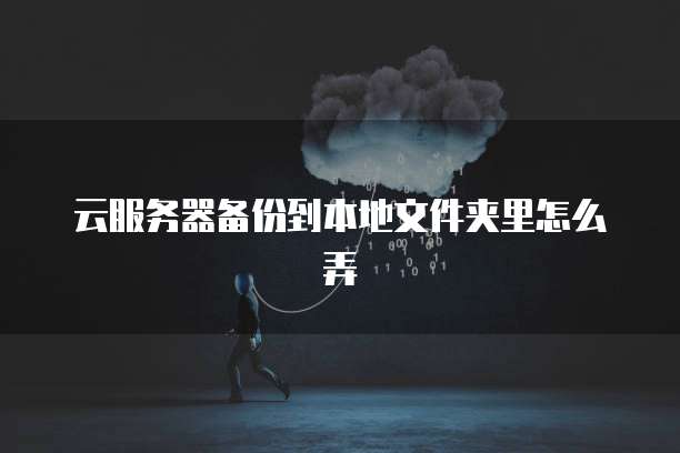 云服务器备份到本地文件夹里怎么弄