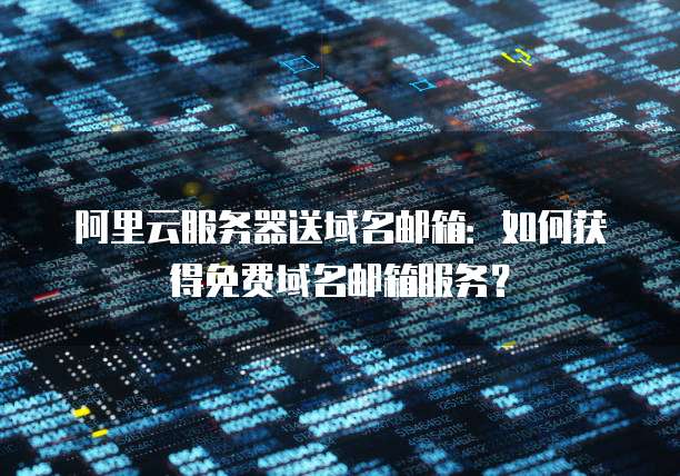 阿里云服务器送域名邮箱：如何获得免费域名邮箱服务？