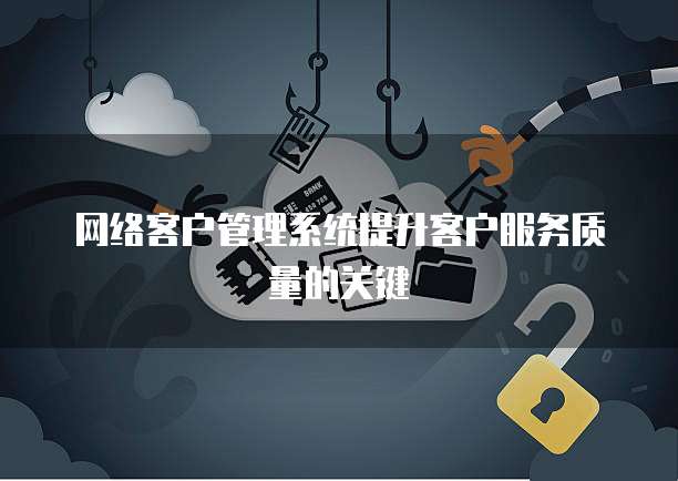 网络客户管理系统提升客户服务质量的关键