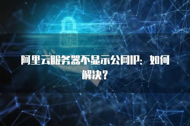 阿里云服务器不显示公网IP：如何解决？