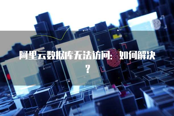 阿里云数据库无法访问：如何解决？