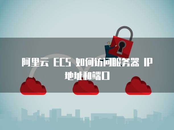 阿里云 ECS 如何访问服务器 IP 地址和端口