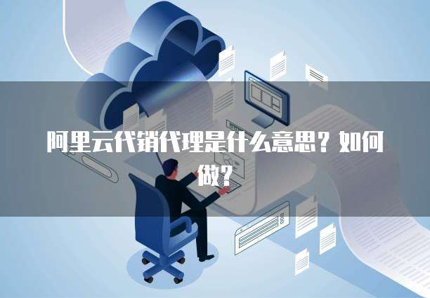阿里云代销代理是什么意思？如何做？