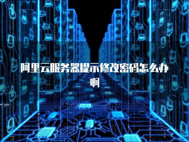 阿里云服务器提示修改密码怎么办啊