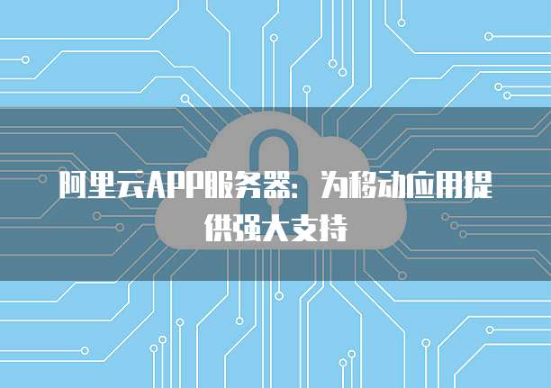 阿里云APP服务器：为移动应用提供强大支持