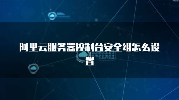阿里云服务器控制台安全组怎么设置