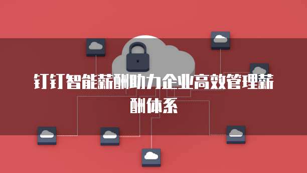 钉钉智能薪酬助力企业高效管理薪酬体系