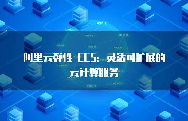 阿里云弹性 ECS：灵活可扩展的云计算服务