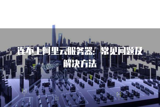 连不上阿里云服务器：常见问题及解决方法