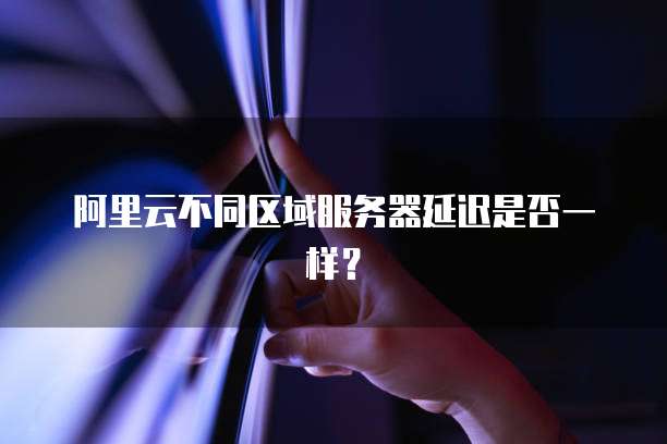 阿里云不同区域服务器延迟是否一样？