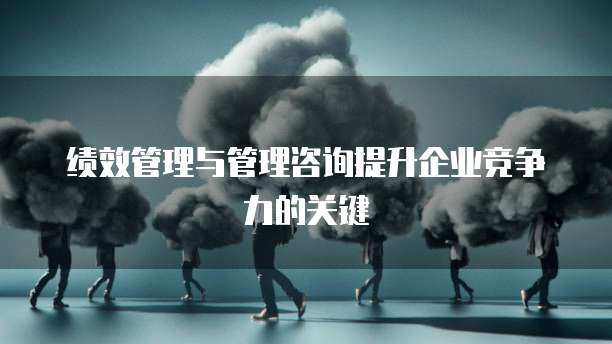 绩效管理与管理咨询提升企业竞争力的关键