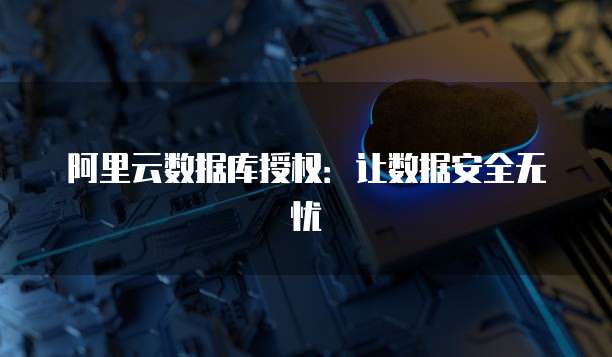 阿里云数据库授权：让数据安全无忧