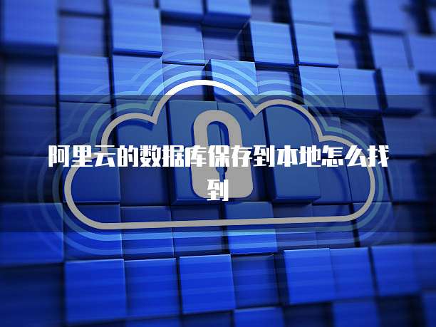 阿里云的数据库保存到本地怎么找到