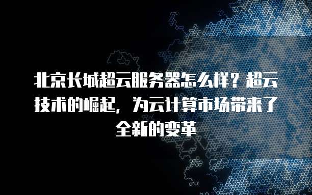 北京长城超云服务器怎么样？超云技术的崛起，为云计算市场带来了全新的变革