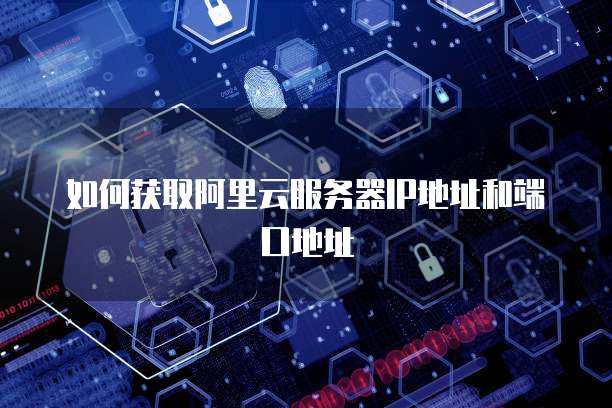 如何获取阿里云服务器IP地址和端口地址