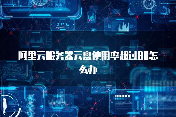阿里云服务器云盘使用率超过80怎么办