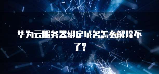 华为云服务器绑定域名怎么解除不了?